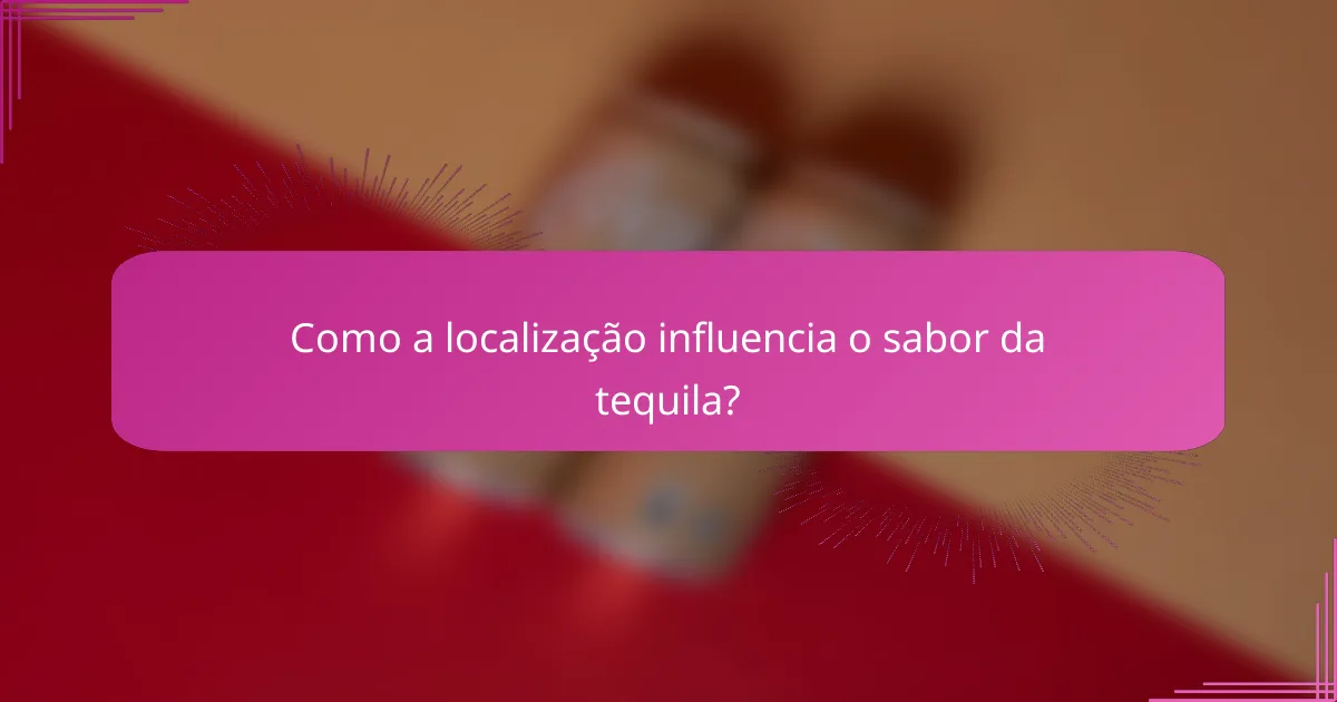 Como a localização influencia o sabor da tequila?