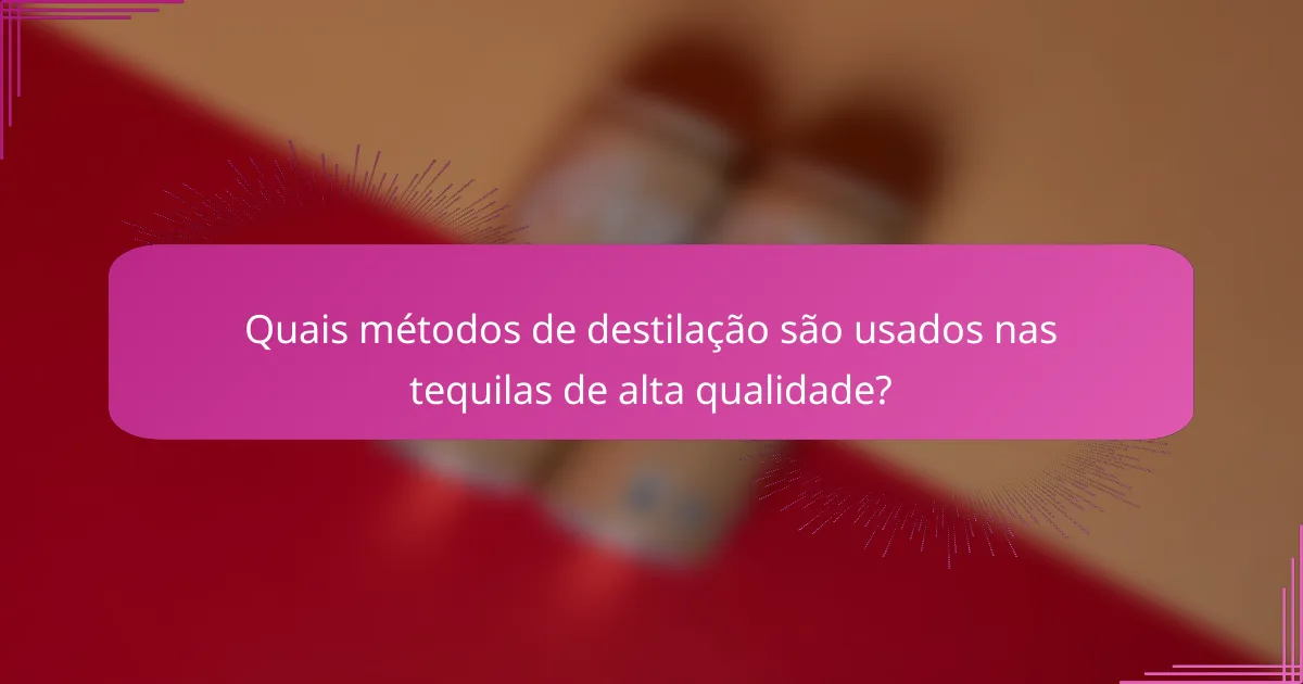 Quais métodos de destilação são usados nas tequilas de alta qualidade?