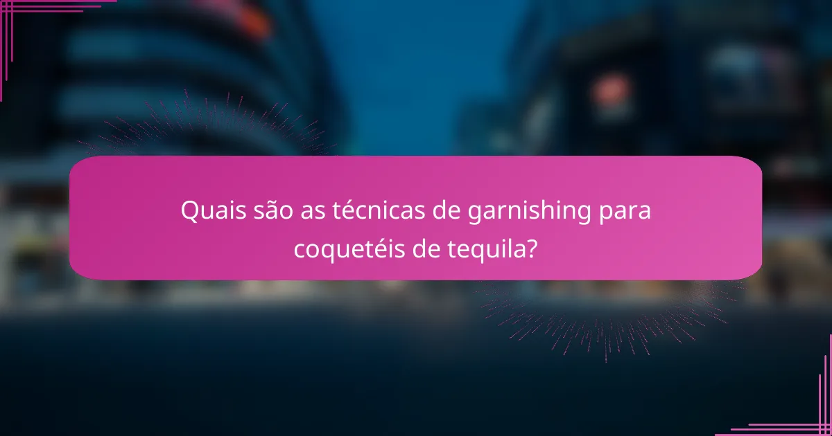 Quais são as técnicas de garnishing para coquetéis de tequila?